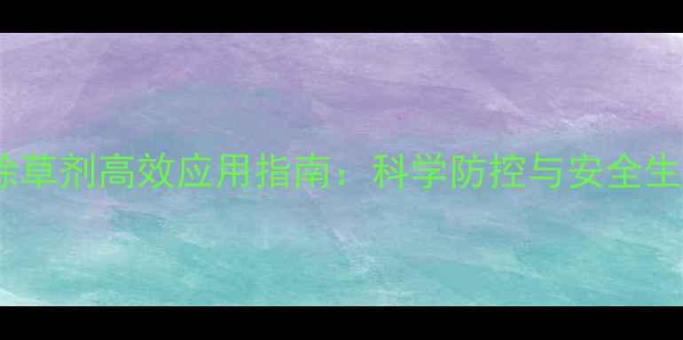 图片 专杀野绿豆除草剂高效应用指南：科学防控与安全生产双管齐下2