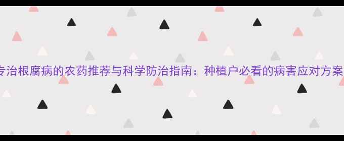 图片 专治根腐病的农药推荐与科学防治指南：种植户必看的病害应对方案1