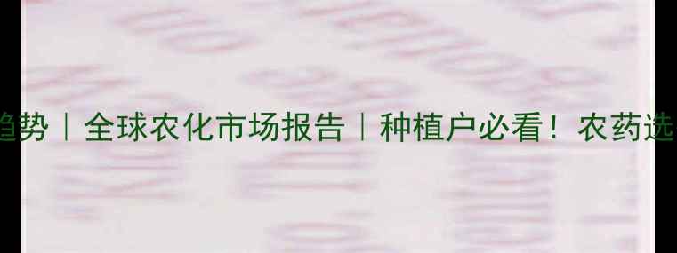 图片 世界农药发展新趋势｜全球农化市场报告｜种植户必看！农药选择与使用指南✨2