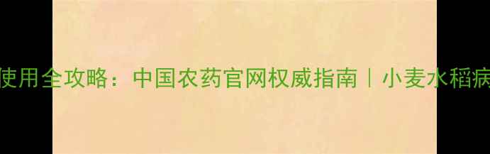 图片 丙环杀菌剂使用全攻略：中国农药官网权威指南｜小麦水稻病害防治技巧