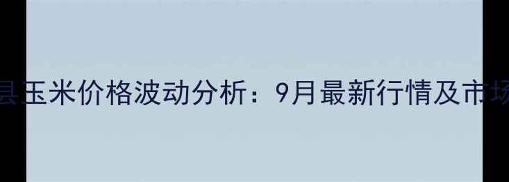 图片 东丰县玉米价格波动分析：9月最新行情及市场展望