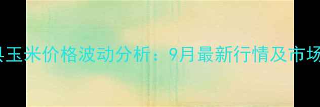 图片 东丰县玉米价格波动分析：9月最新行情及市场展望1