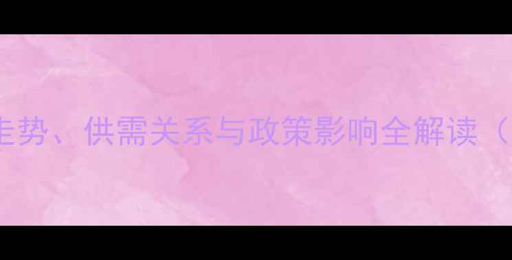 图片 东北油脂市场深度：价格走势、供需关系与政策影响全解读（含行业数据及未来预测）2