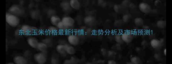 图片 东北玉米价格最新行情：走势分析及市场预测1