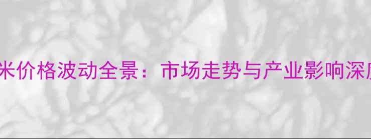 图片 东北玉米价格波动全景：市场走势与产业影响深度调查2