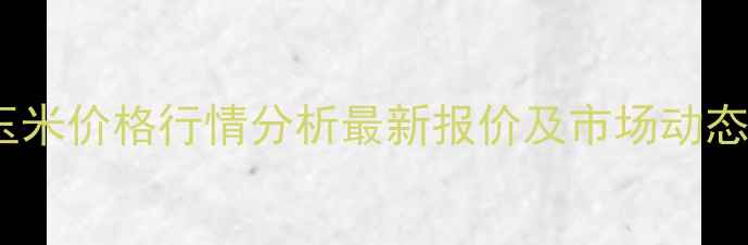 图片 东北玉米价格行情分析最新报价及市场动态解读2