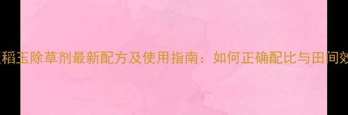 图片 东北稻区稻玉除草剂最新配方及使用指南：如何正确配比与田间效果对比2