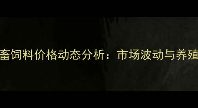 图片 东方希望牲畜饲料价格动态分析：市场波动与养殖户应对策略