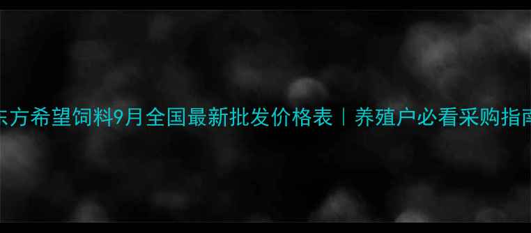图片 东方希望饲料9月全国最新批发价格表｜养殖户必看采购指南