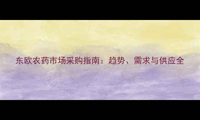 图片 东欧农药市场采购指南：趋势、需求与供应全