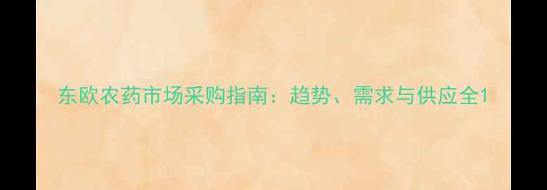 图片 东欧农药市场采购指南：趋势、需求与供应全1