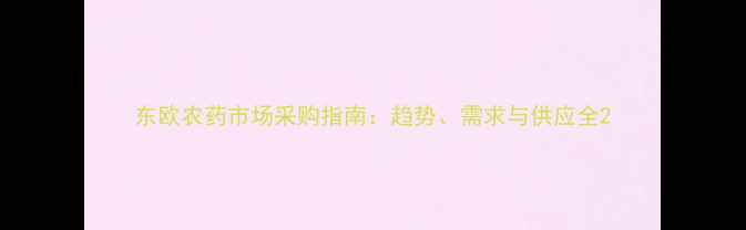 图片 东欧农药市场采购指南：趋势、需求与供应全2