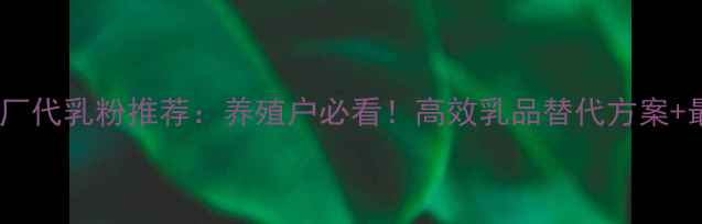 图片 东莞饲料厂代乳粉推荐：养殖户必看！高效乳品替代方案+最新技术2