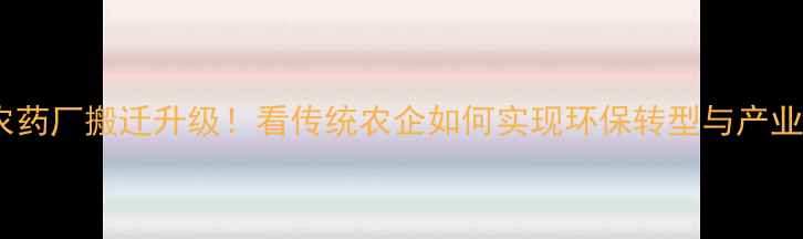图片 东风农药厂搬迁升级！看传统农企如何实现环保转型与产业升级2