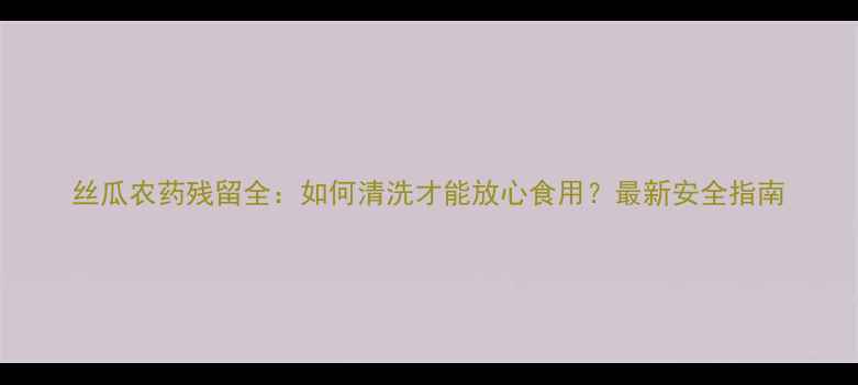 图片 丝瓜农药残留全：如何清洗才能放心食用？最新安全指南