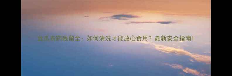 图片 丝瓜农药残留全：如何清洗才能放心食用？最新安全指南1