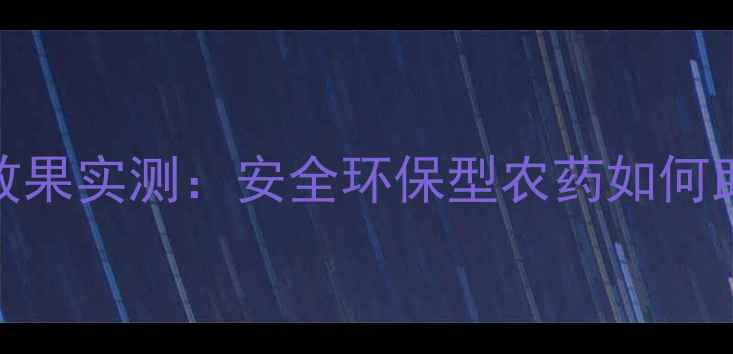 图片 中保农药产品效果实测：安全环保型农药如何助力现代农业？