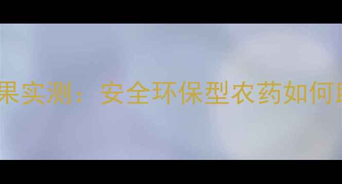 图片 中保农药产品效果实测：安全环保型农药如何助力现代农业？1