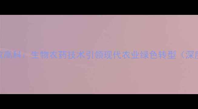图片 中农高科：生物农药技术引领现代农业绿色转型（深度）