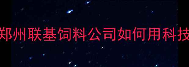 图片 中原饲料行业标杆：郑州联基饲料公司如何用科技赋能农业高质量发展