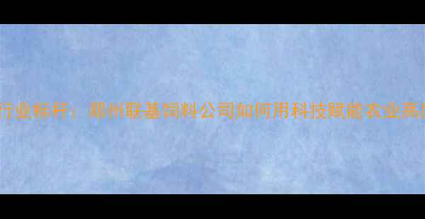 图片 中原饲料行业标杆：郑州联基饲料公司如何用科技赋能农业高质量发展1