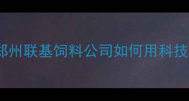 图片 中原饲料行业标杆：郑州联基饲料公司如何用科技赋能农业高质量发展2