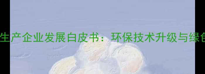 图片 中国一级农药生产企业发展白皮书：环保技术升级与绿色农业新机遇2