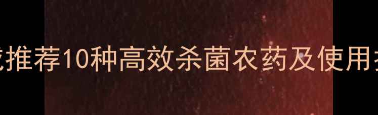 图片 中国农民必看！权威推荐10种高效杀菌农药及使用技巧（附配图指南）