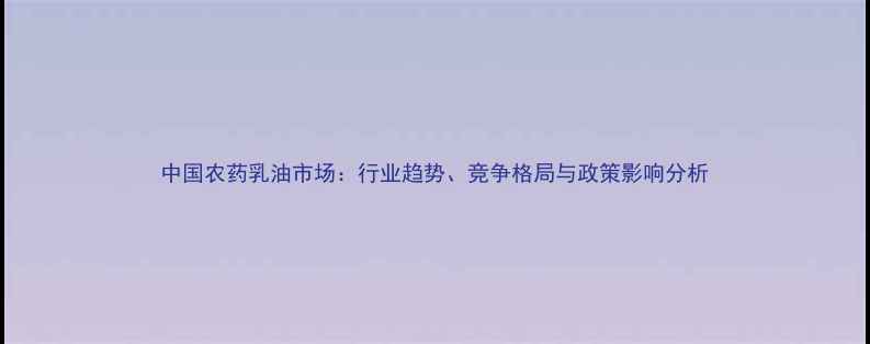 图片 中国农药乳油市场：行业趋势、竞争格局与政策影响分析