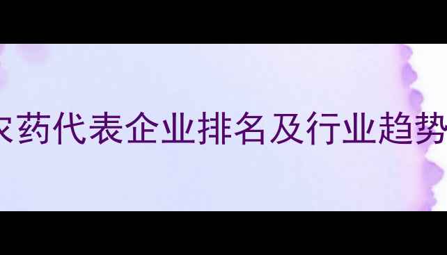 图片 中国农药代表企业排名及行业趋势分析2