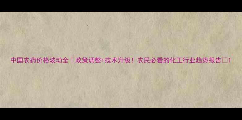 图片 中国农药价格波动全｜政策调整+技术升级！农民必看的化工行业趋势报告🌾1