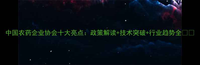 图片 中国农药企业协会十大亮点：政策解读+技术突破+行业趋势全🌱🔬
