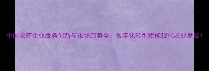图片 中国农药企业服务创新与市场趋势全：数字化转型赋能现代农业发展1