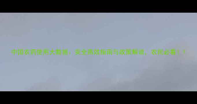 图片 中国农药使用大数据：安全高效指南与政策解读，农民必看！1