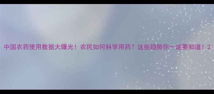 图片 中国农药使用数据大曝光！农民如何科学用药？这些趋势你一定要知道！2