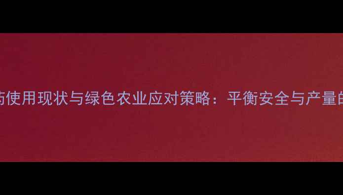 图片 中国农药使用现状与绿色农业应对策略：平衡安全与产量的新路径