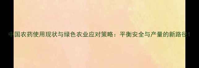 图片 中国农药使用现状与绿色农业应对策略：平衡安全与产量的新路径1
