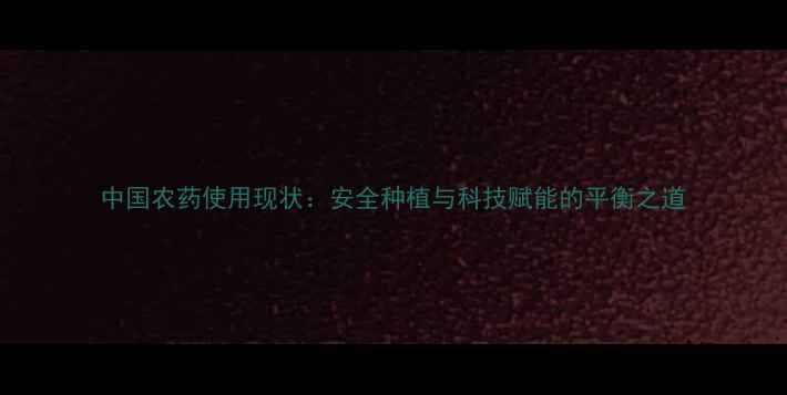 图片 中国农药使用现状：安全种植与科技赋能的平衡之道