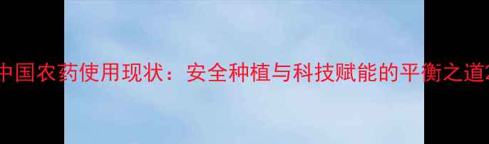 图片 中国农药使用现状：安全种植与科技赋能的平衡之道2
