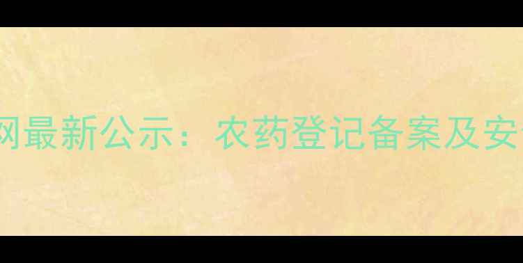 图片 中国农药信息网最新公示：农药登记备案及安全使用指南全2