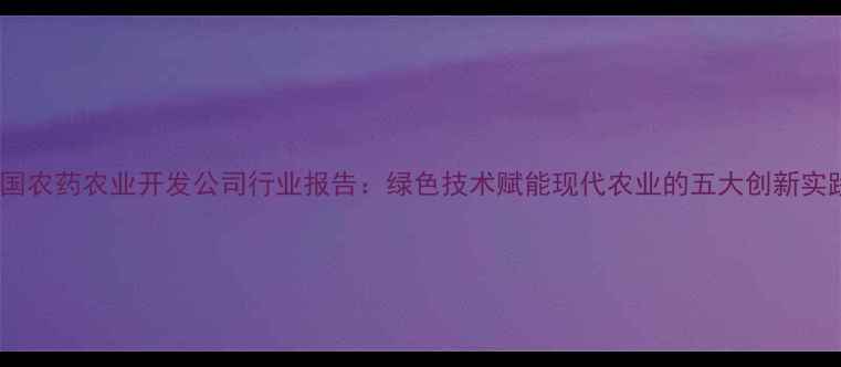 图片 中国农药农业开发公司行业报告：绿色技术赋能现代农业的五大创新实践1