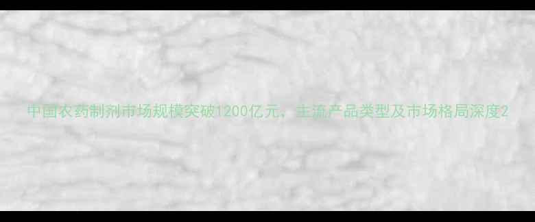 图片 中国农药制剂市场规模突破1200亿元，主流产品类型及市场格局深度2