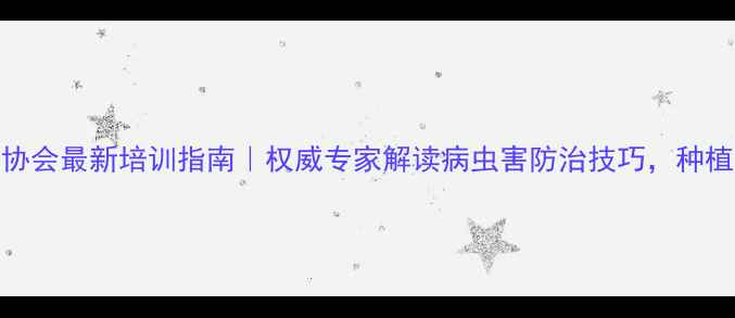 图片 中国农药协会最新培训指南｜权威专家解读病虫害防治技巧，种植户必看！