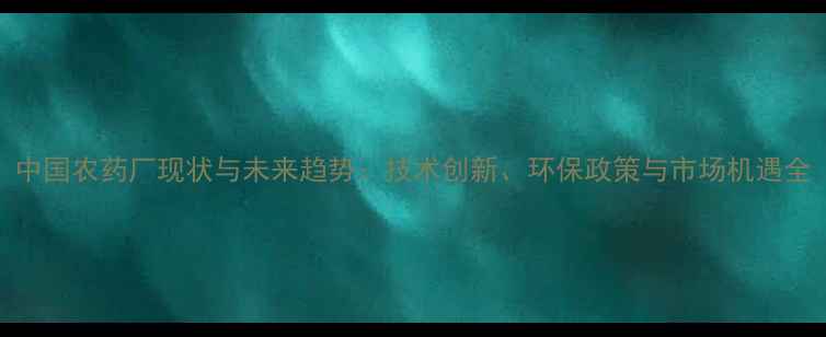 图片 中国农药厂现状与未来趋势：技术创新、环保政策与市场机遇全