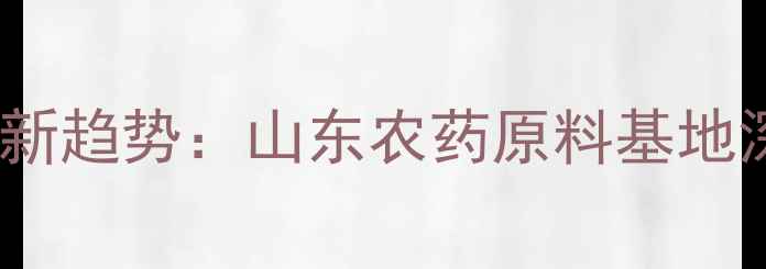 图片 中国农药原料行业最新趋势：山东农药原料基地深度及十大品牌榜单2