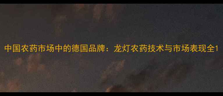 图片 中国农药市场中的德国品牌：龙灯农药技术与市场表现全1