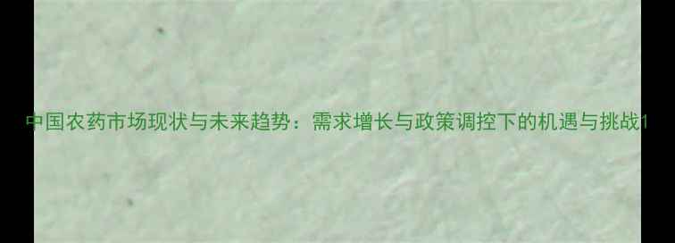 图片 中国农药市场现状与未来趋势：需求增长与政策调控下的机遇与挑战1