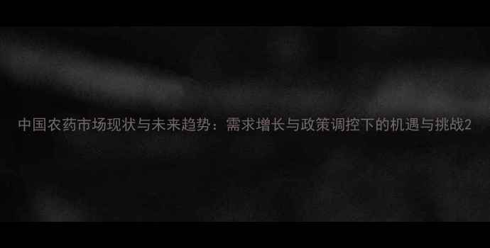 图片 中国农药市场现状与未来趋势：需求增长与政策调控下的机遇与挑战2