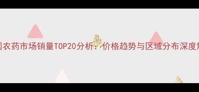 图片 中国农药市场销量TOP20分析：价格趋势与区域分布深度解读