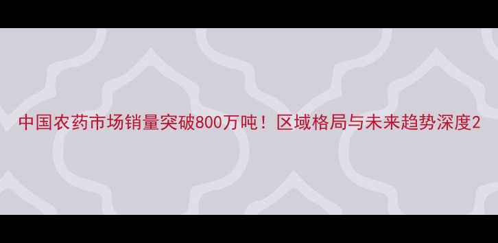 图片 中国农药市场销量突破800万吨！区域格局与未来趋势深度2